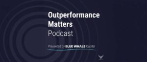 Outperformance Matters – The new podcast from Blue Whale Capital